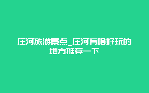 庄河旅游景点_庄河有啥好玩的地方推荐一下