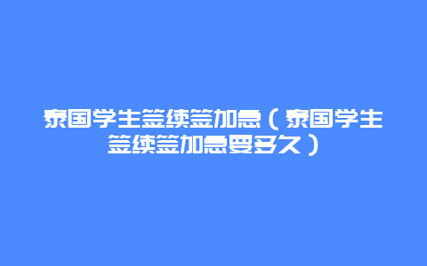 泰国学生签续签加急（泰国学生签续签加急要多久）