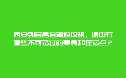 西安到宜昌自驾游攻略，途中有哪些不可错过的美食和住宿点？