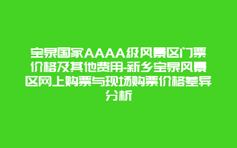 宝泉国家AAAA级风景区门票价格及其他费用-新乡宝泉风景区网上购票与现场购票价格差异分析