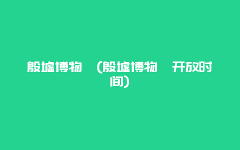 殷墟博物苑，殷墟博物苑开放时间