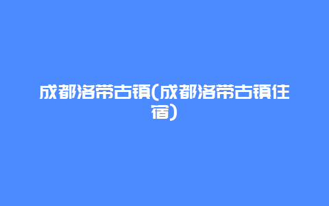 成都洛带古镇，成都洛带古镇住宿