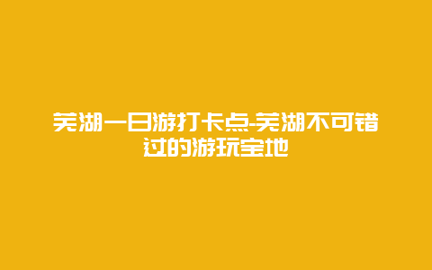 芜湖一日游打卡点-芜湖不可错过的游玩宝地