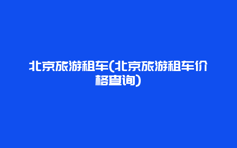 北京旅游租车，北京旅游租车价格查询