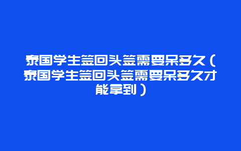 泰国学生签回头签需要呆多久（泰国学生签回头签需要呆多久才能拿到）