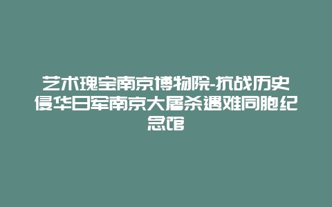 艺术瑰宝南京博物院-抗战历史侵华日军南京大屠杀遇难同胞纪念馆