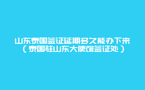 山东泰国签证延期多久能办下来（泰国驻山东大使馆签证处）