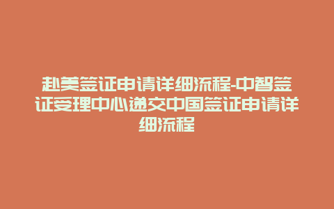 赴美签证申请详细流程-中智签证受理中心递交中国签证申请详细流程