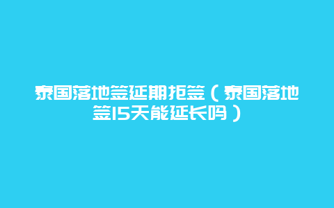 泰国落地签延期拒签（泰国落地签15天能延长吗）