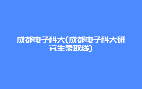 成都电子科大，成都电子科大研究生录取线