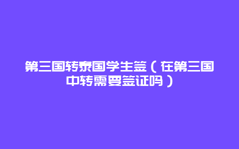 第三国转泰国学生签（在第三国中转需要签证吗）