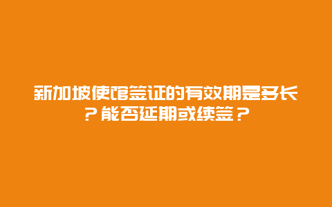 新加坡使馆签证的有效期是多长？能否延期或续签？