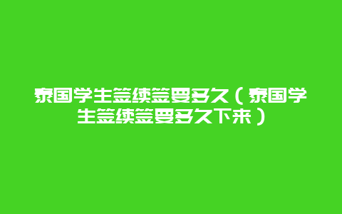 泰国学生签续签要多久（泰国学生签续签要多久下来）