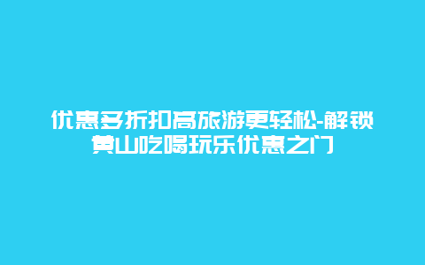 优惠多折扣高旅游更轻松-解锁黄山吃喝玩乐优惠之门