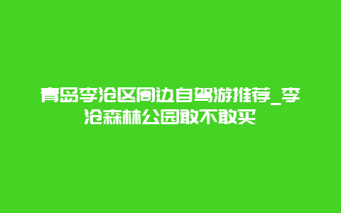 青岛李沧区周边自驾游推荐_李沧森林公园敢不敢买