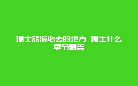 瑞士旅游必去的地方 瑞士什么季节最美