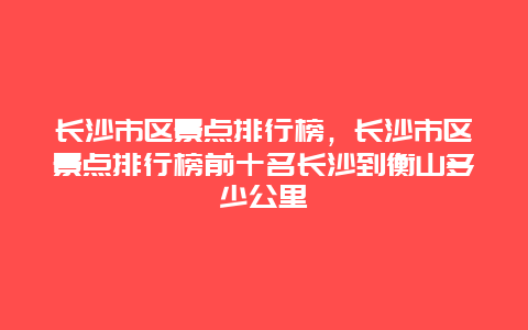 长沙市区景点排行榜，长沙市区景点排行榜前十名长沙到衡山多少公里