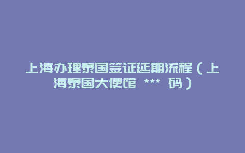 上海办理泰国签证延期流程（上海泰国大使馆 *** 码）