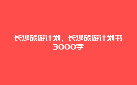 长沙旅游计划，长沙旅游计划书3000字