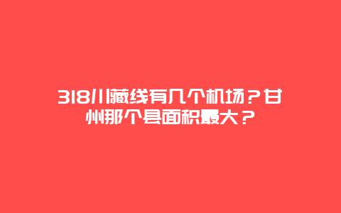 318川藏线有几个机场？甘孜州那个县面积最大？