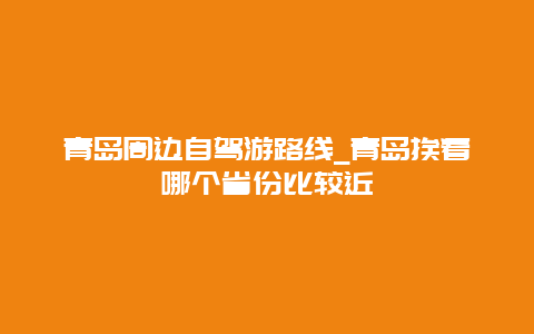 青岛周边自驾游路线_青岛挨着哪个省份比较近