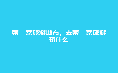 柬埔寨旅游地方，去柬埔寨旅游玩什么