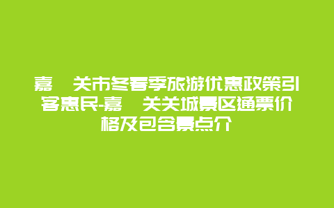 嘉峪关市冬春季旅游优惠政策引客惠民-嘉峪关关城景区通票价格及包含景点介紹