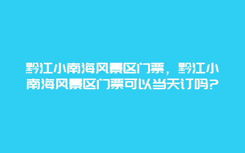 黔江小南海风景区门票，黔江小南海风景区门票可以当天订吗?