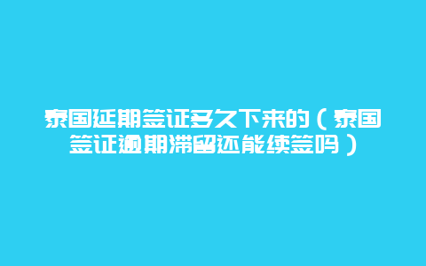 泰国延期签证多久下来的（泰国签证逾期滞留还能续签吗）