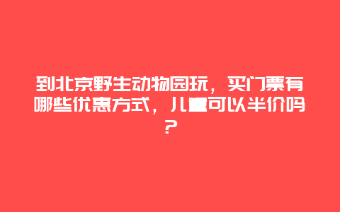 到北京野生动物园玩，买门票有哪些优惠方式，儿童可以半价吗？