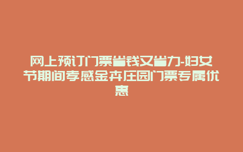 网上预订门票省钱又省力-妇女节期间孝感金卉庄园门票专属优惠