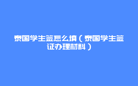 泰国学生签怎么填（泰国学生签证办理材料）