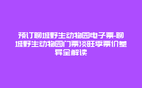 预订聊城野生动物园电子票-聊城野生动物园门票淡旺季票价差异全解读