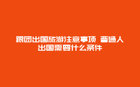 跟团出国旅游注意事项 普通人出国需要什么条件