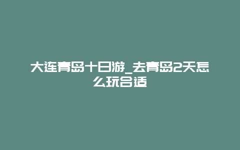 大连青岛十日游_去青岛2天怎么玩合适