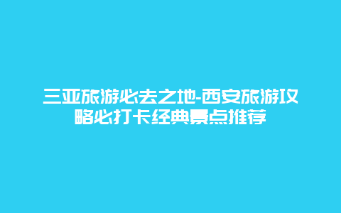 三亚旅游必去之地-西安旅游攻略必打卡经典景点推荐