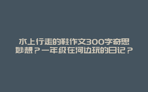 水上行走的鞋作文300字奇思妙想？一年级在河边玩的日记？