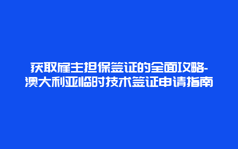 获取雇主担保签证的全面攻略-澳大利亚临时技术签证申请指南