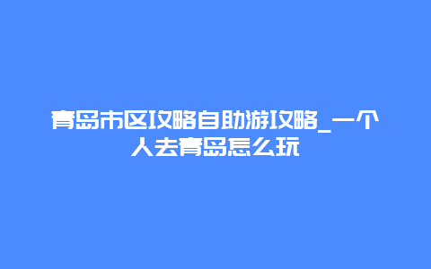 青岛市区攻略自助游攻略_一个人去青岛怎么玩