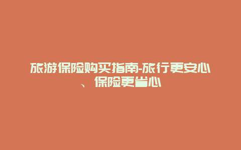 旅游保险购买指南-旅行更安心、保险更省心