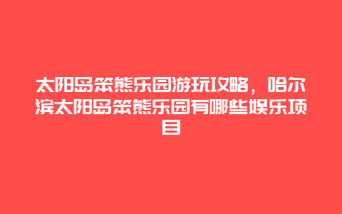 太阳岛笨熊乐园游玩攻略，哈尔滨太阳岛笨熊乐园有哪些娱乐项目