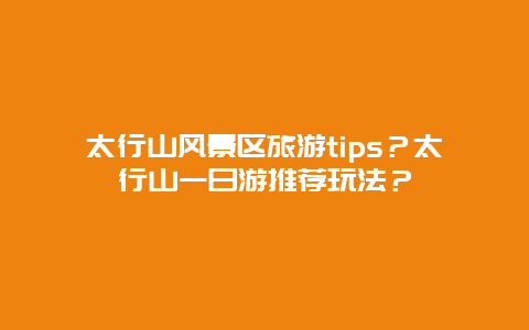 太行山风景区旅游tips？太行山一日游推荐玩法？