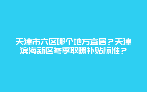 天津市六区哪个地方宜居？天津滨海新区冬季取暖补贴标准？