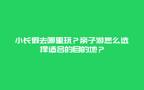 小长假去哪里玩？亲子游怎么选择适合的目的地？