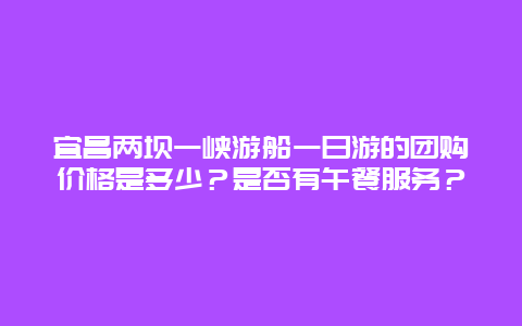 宜昌两坝一峡游船一日游的团购价格是多少？是否有午餐服务？