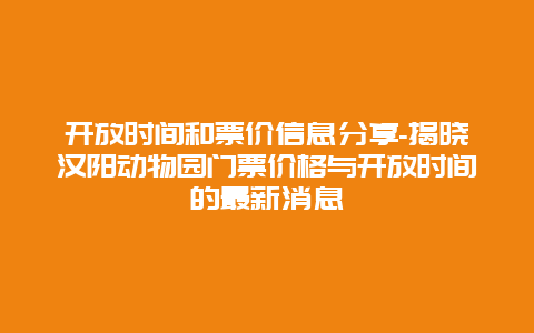 开放时间和票价信息分享-揭晓汉阳动物园门票价格与开放时间的最新消息