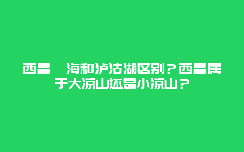 西昌邛海和泸沽湖区别？西昌属于大凉山还是小凉山？