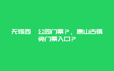 无锡西漳公园门票？，惠山古镇免门票入口？