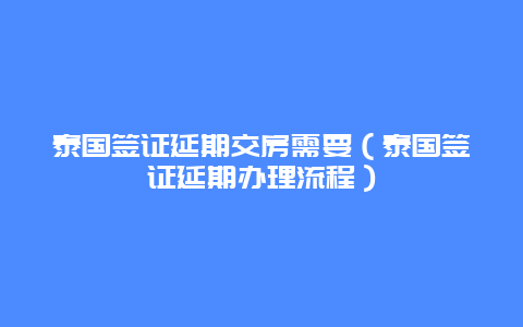 泰国签证延期交房需要（泰国签证延期办理流程）