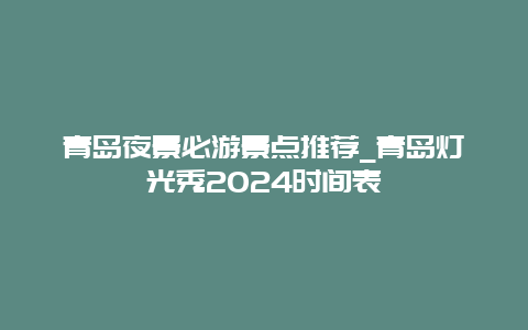 青岛夜景必游景点推荐_青岛灯光秀2024时间表